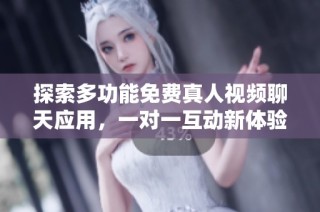探索多功能免費真人視頻聊天應(yīng)用，一對一互動新體驗