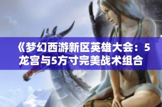 《夢幻西游新區(qū)英雄大會：5龍宮與5方寸完美戰(zhàn)術(shù)組合詳解》