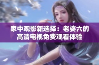 家中觀影新選擇：老婆六的高清電視免費觀看體驗