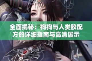 全面揭秘：狗狗與人類膠配方的詳細(xì)指南與高清展示