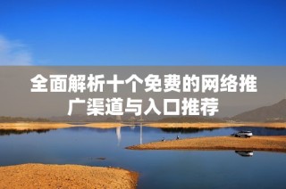 全面解析十個免費(fèi)的網(wǎng)絡(luò)推廣渠道與入口推薦