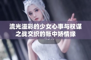 流光溢彩的少女心事與權(quán)謀之戰(zhàn)交織的帳中嬌情緣