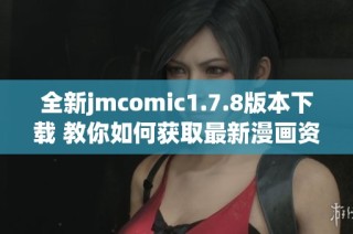 全新jmcomic1.7.8版本下載 教你如何獲取最新漫畫資源與使用技巧