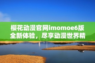 櫻花動(dòng)漫官網(wǎng)imomoe6版全新體驗(yàn)，盡享動(dòng)漫世界精彩內(nèi)容
