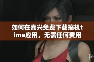 如何在嘉興免費(fèi)下載搞機(jī)time應(yīng)用，無需任何費(fèi)用