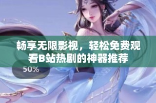 暢享無限影視，輕松免費觀看B站熱劇的神器推薦