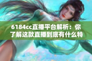 6184cc直播平臺(tái)解析：你了解這款直播到底有什么特別之處嗎