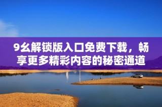 9幺解鎖版入口免費(fèi)下載，暢享更多精彩內(nèi)容的秘密通道