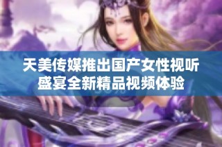 天美傳媒推出國產(chǎn)女性視聽盛宴全新精品視頻體驗(yàn)
