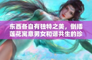 東西各自有獨特之美，倒插蓮花寓意男女和諧共生的珍貴情感
