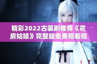 精彩2022古裝劇推薦《花房姑娘》完整版免費觀看指南