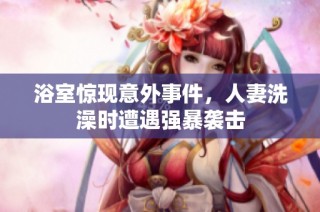 浴室驚現(xiàn)意外事件，人妻洗澡時遭遇強暴襲擊