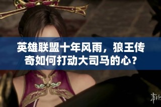 英雄聯(lián)盟十年風雨，狼王傳奇如何打動大司馬的心？