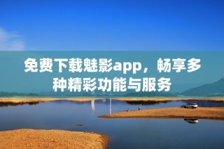 免費(fèi)下載魅影app，暢享多種精彩功能與服務(wù)