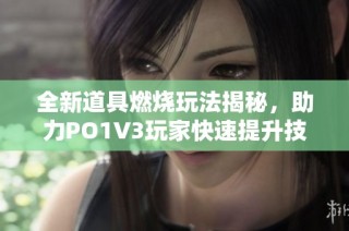 全新道具燃燒玩法揭秘，助力PO1V3玩家快速提升技能