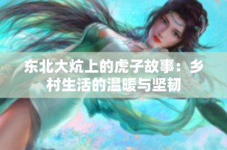 東北大炕上的虎子故事：鄉(xiāng)村生活的溫暖與堅韌