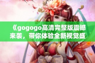 《gogogo高清完整版震撼來襲，帶你體驗全新視覺盛宴》