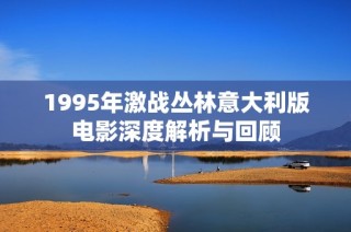 1995年激戰(zhàn)叢林意大利版電影深度解析與回顧