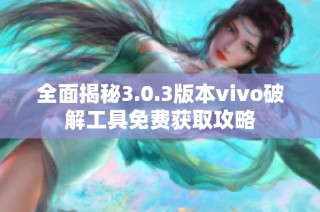全面揭秘3.0.3版本vivo破解工具免費獲取攻略