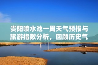 貴陽噴水池一周天氣預(yù)報與旅游指數(shù)分析，回顧歷史氣溫為您的出行提供參考