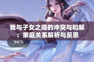 我與子女之間的沖突與和解：家庭關(guān)系解析與反思