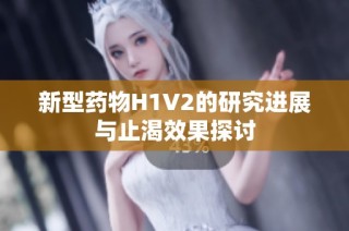 新型藥物H1V2的研究進展與止渴效果探討
