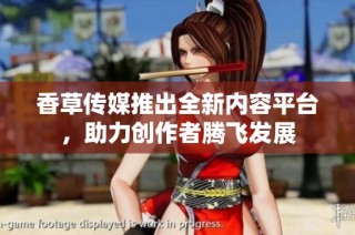 香草傳媒推出全新內(nèi)容平臺，助力創(chuàng)作者騰飛發(fā)展