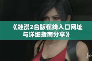 《蛙漫2臺版在線入口網(wǎng)址與詳細指南分享》