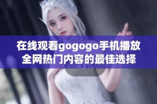 在線觀看gogogo手機(jī)播放全網(wǎng)熱門內(nèi)容的最佳選擇