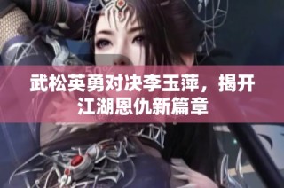武松英勇對(duì)決李玉萍，揭開江湖恩仇新篇章