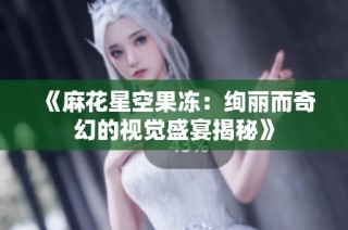 《麻花星空果凍：絢麗而奇幻的視覺(jué)盛宴揭秘》