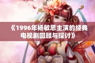 《1996年楊敏思主演的經典電視劇回顧與探討》