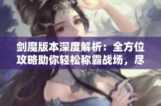 劍魔版本深度解析：全方位攻略助你輕松稱霸戰(zhàn)場，盡享勝利榮耀