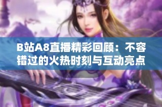 B站A8直播精彩回顧：不容錯過的火熱時刻與互動亮點
