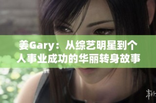 姜Gary：從綜藝明星到個(gè)人事業(yè)成功的華麗轉(zhuǎn)身故事