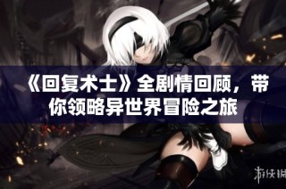 《回復(fù)術(shù)士》全劇情回顧，帶你領(lǐng)略異世界冒險(xiǎn)之旅