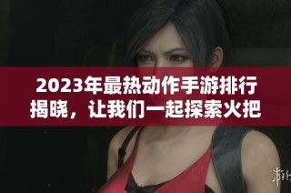 2023年最熱動(dòng)作手游排行揭曉，讓我們一起探索火把云手游網(wǎng)的推薦！