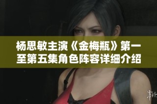 楊思敏主演《金梅瓶》第一至第五集角色陣容詳細(xì)介紹