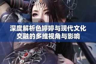 深度解析色婷婷與現(xiàn)代文化交融的多維視角與影響