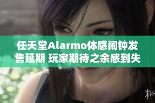 任天堂Alarmo體感鬧鐘發(fā)售延期 玩家期待之余感到失望與困惑
