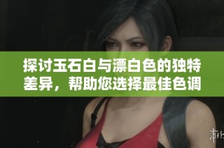 探討玉石白與漂白色的獨特差異，幫助您選擇最佳色調(diào)
