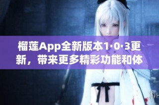 榴蓮App全新版本1·0·3更新，帶來(lái)更多精彩功能和體驗(yàn)
