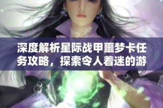 深度解析星際戰(zhàn)甲噩夢卡任務攻略，探索令人著迷的游戲世界