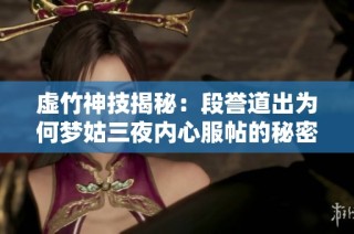 虛竹神技揭秘：段譽(yù)道出為何夢姑三夜內(nèi)心服帖的秘密與技巧