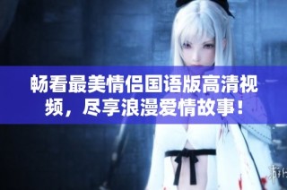 暢看最美情侶國(guó)語(yǔ)版高清視頻，盡享浪漫愛(ài)情故事！