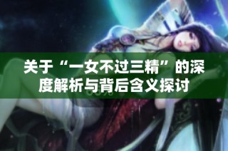 關(guān)于“一女不過(guò)三精”的深度解析與背后含義探討
