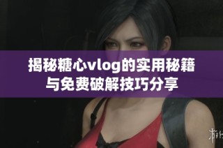 揭秘糖心vlog的實用秘籍與免費破解技巧分享
