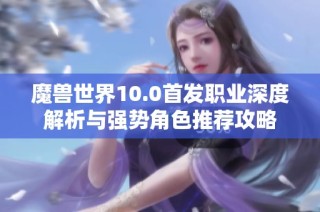 魔獸世界10.0首發(fā)職業(yè)深度解析與強(qiáng)勢(shì)角色推薦攻略