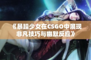 《暴躁少女在CSGO中展現(xiàn)非凡技巧與幽默反應(yīng)》