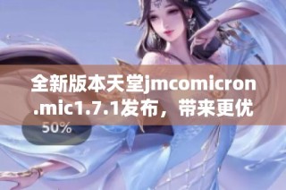 全新版本天堂jmcomicron.mic1.7.1發(fā)布，帶來(lái)更優(yōu)質(zhì)的用戶體驗(yàn)和功能提升